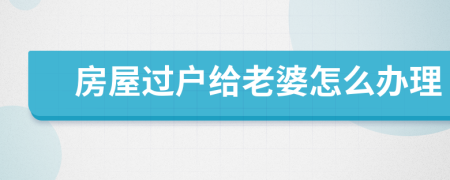 房屋过户给老婆怎么办理