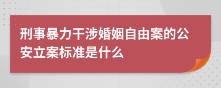 刑事暴力干涉婚姻自由案的公安立案标准是什么