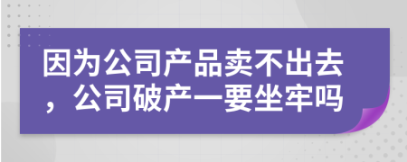 因为公司产品卖不出去，公司破产一要坐牢吗