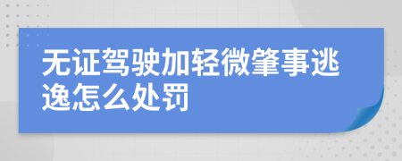 无证驾驶加轻微肇事逃逸怎么处罚