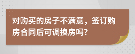 对购买的房子不满意，签订购房合同后可调换房吗？