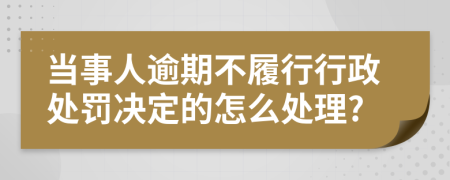 当事人逾期不履行行政处罚决定的怎么处理?