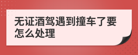 无证酒驾遇到撞车了要怎么处理