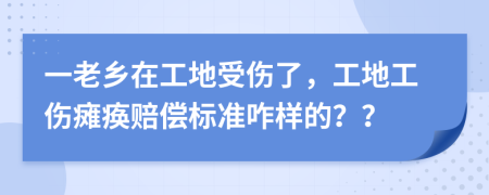 一老乡在工地受伤了，工地工伤瘫痪赔偿标准咋样的？？