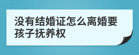 没有结婚证怎么离婚要孩子抚养权