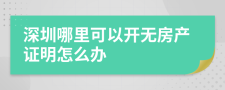 深圳哪里可以开无房产证明怎么办