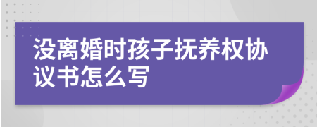 没离婚时孩子抚养权协议书怎么写