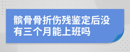 髌骨骨折伤残鉴定后没有三个月能上班吗