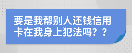 要是我帮别人还钱信用卡在我身上犯法吗？？