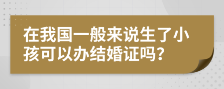 在我国一般来说生了小孩可以办结婚证吗？