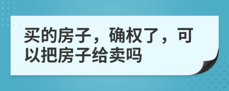 买的房子，确权了，可以把房子给卖吗