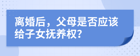 离婚后，父母是否应该给子女抚养权？