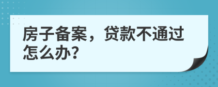 房子备案，贷款不通过怎么办？