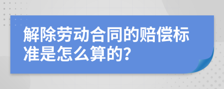 解除劳动合同的赔偿标准是怎么算的？
