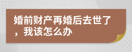 婚前财产再婚后去世了，我该怎么办