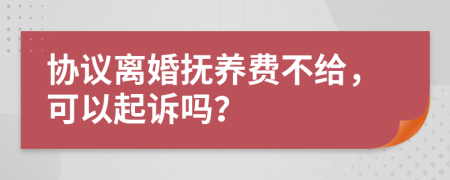 协议离婚抚养费不给，可以起诉吗？