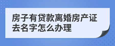 房子有贷款离婚房产证去名字怎么办理