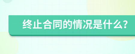 终止合同的情况是什么？