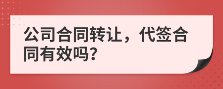 公司合同转让，代签合同有效吗？