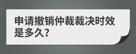 申请撤销仲裁裁决时效是多久？