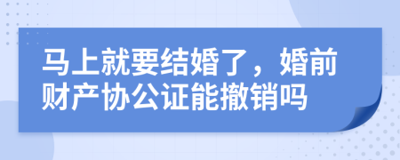 马上就要结婚了，婚前财产协公证能撤销吗