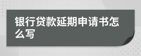 银行贷款延期申请书怎么写