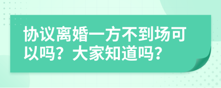 协议离婚一方不到场可以吗？大家知道吗？