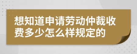 想知道申请劳动仲裁收费多少怎么样规定的
