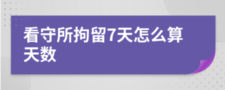 看守所拘留7天怎么算天数