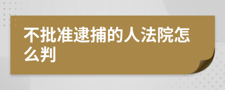 不批准逮捕的人法院怎么判