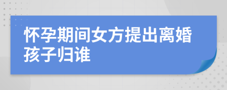 怀孕期间女方提出离婚孩子归谁