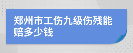 郑州市工伤九级伤残能赔多少钱