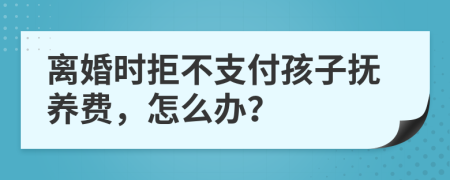 离婚时拒不支付孩子抚养费，怎么办？