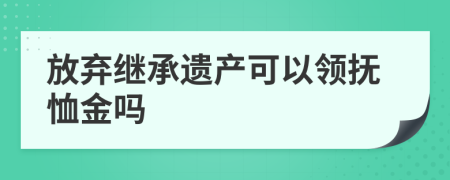 放弃继承遗产可以领抚恤金吗