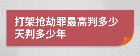 打架抢劫罪最高判多少天判多少年