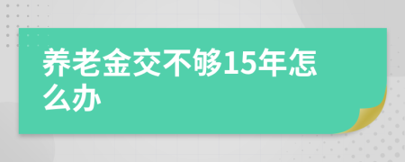 养老金交不够15年怎么办