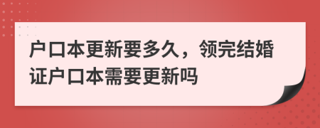 户口本更新要多久，领完结婚证户口本需要更新吗