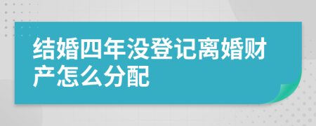 结婚四年没登记离婚财产怎么分配