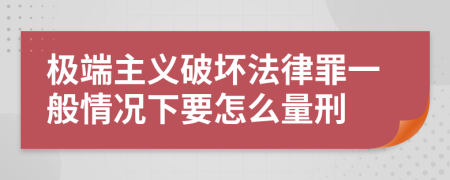 极端主义破坏法律罪一般情况下要怎么量刑