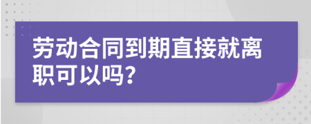 劳动合同到期直接就离职可以吗？