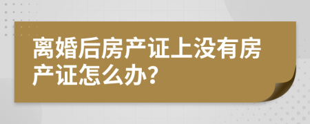 离婚后房产证上没有房产证怎么办？