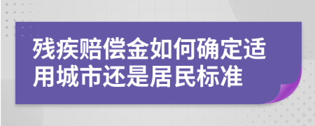 残疾赔偿金如何确定适用城市还是居民标准