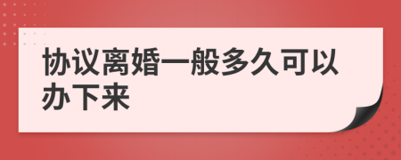 协议离婚一般多久可以办下来