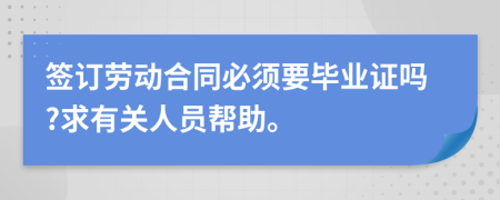 签订劳动合同必须要毕业证吗?求有关人员帮助。