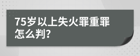 75岁以上失火罪重罪怎么判？