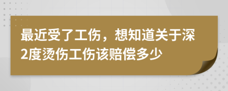 最近受了工伤，想知道关于深2度烫伤工伤该赔偿多少