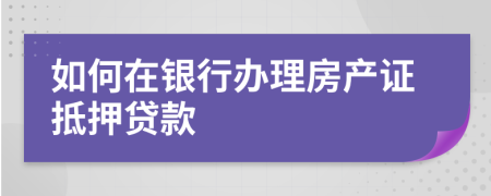 如何在银行办理房产证抵押贷款