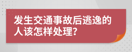 发生交通事故后逃逸的人该怎样处理？