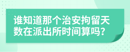 谁知道那个治安拘留天数在派出所时间算吗？