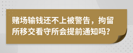 赌场输钱还不上被警告，拘留所移交看守所会提前通知吗？